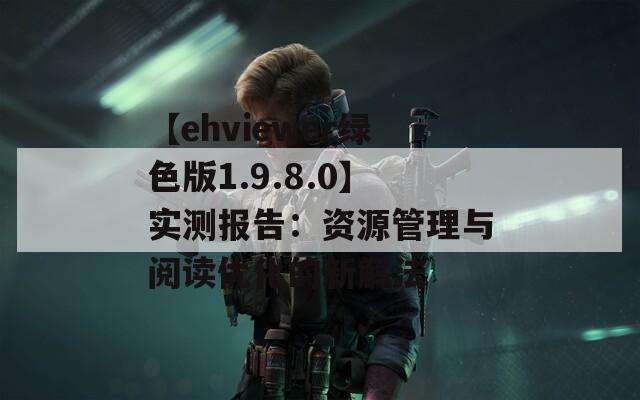【ehviewer绿色版1.9.8.0】实测报告：资源管理与阅读优化的新解法