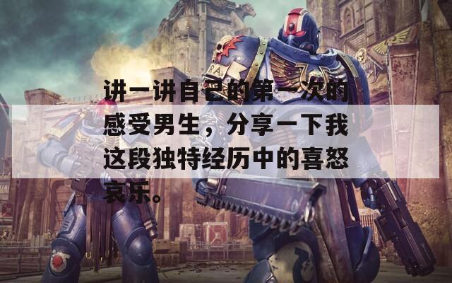 讲一讲自己的第一次的感受男生，分享一下我这段独特经历中的喜怒哀乐。