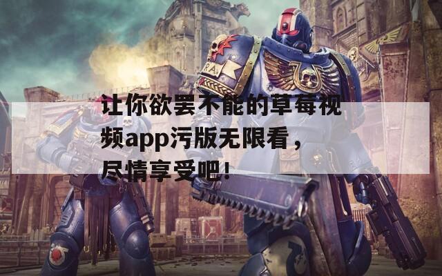让你欲罢不能的草莓视频app污版无限看，尽情享受吧！