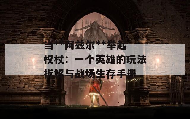 当**阿兹尔**举起权杖：一个英雄的玩法拆解与战场生存手册