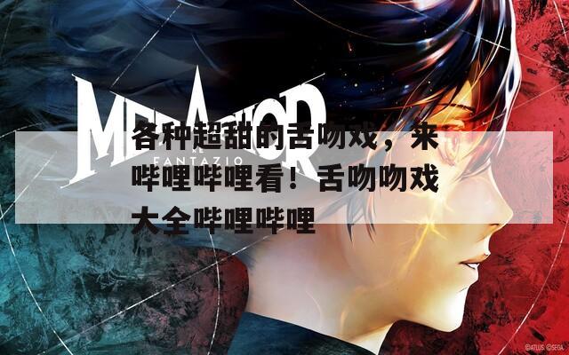 各种超甜的舌吻戏，来哔哩哔哩看！舌吻吻戏大全哔哩哔哩
