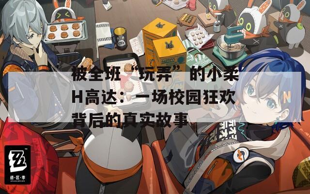 被全班“玩弄”的小柔H高达：一场校园狂欢背后的真实故事