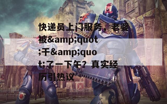 快递员上门服务，老婆被&quot;干&quot;了一下午？真实经历引热议