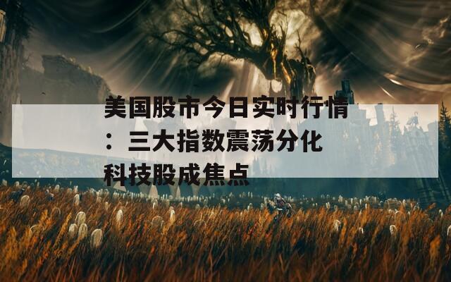 美国股市今日实时行情：三大指数震荡分化 科技股成焦点