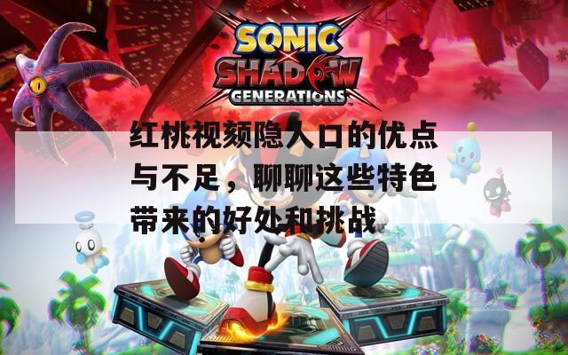 红桃视颏隐人口的优点与不足，聊聊这些特色带来的好处和挑战