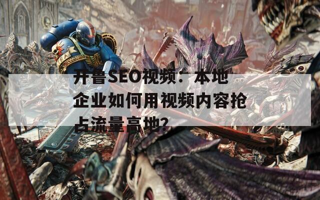 开鲁SEO视频：本地企业如何用视频内容抢占流量高地？