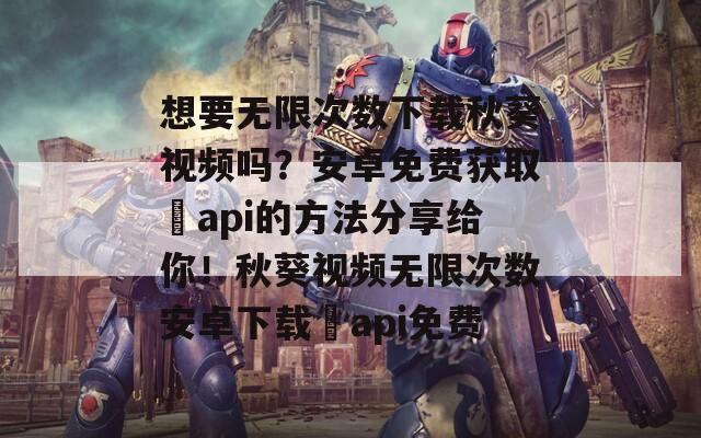 想要无限次数下载秋葵视频吗？安卓免费获取汅api的方法分享给你！秋葵视频无限次数安卓下载汅api免费
