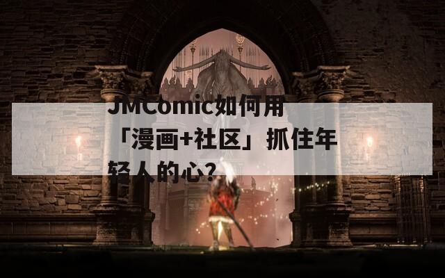 JMComic如何用「漫画+社区」抓住年轻人的心？