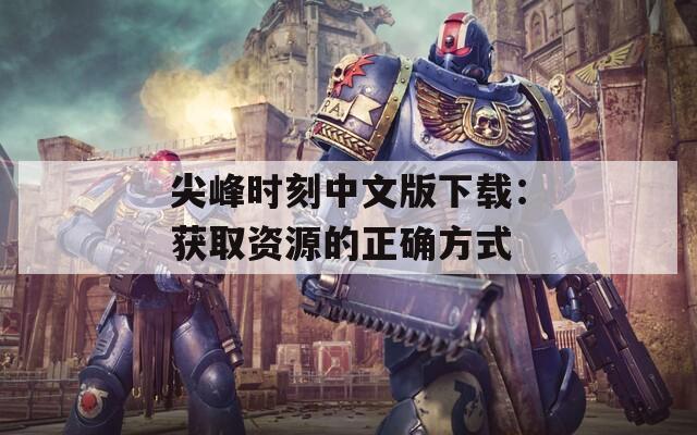尖峰时刻中文版下载：获取资源的正确方式