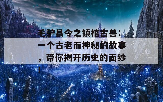 毛驴县令之镇棺古兽：一个古老而神秘的故事，带你揭开历史的面纱！
