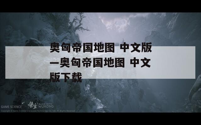 奥匈帝国地图 中文版—奥匈帝国地图 中文版下载