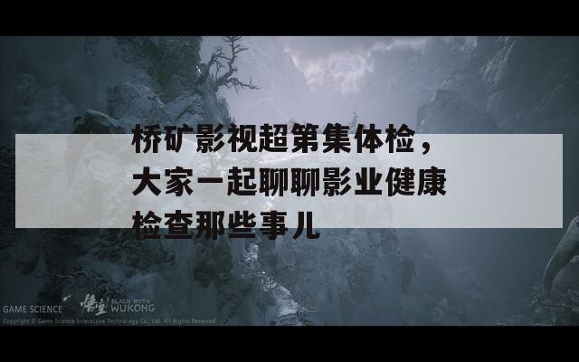 桥矿影视超第集体检，大家一起聊聊影业健康检查那些事儿