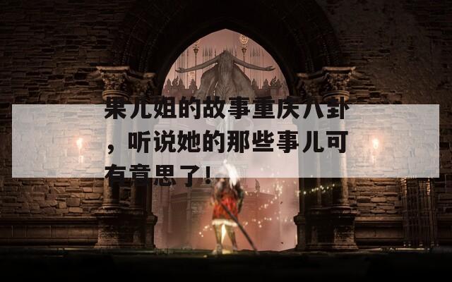 果儿姐的故事重庆八卦，听说她的那些事儿可有意思了！