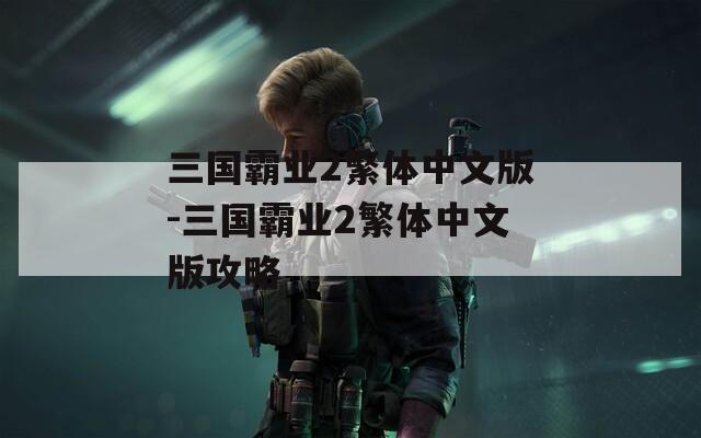 三国霸业2繁体中文版-三国霸业2繁体中文版攻略