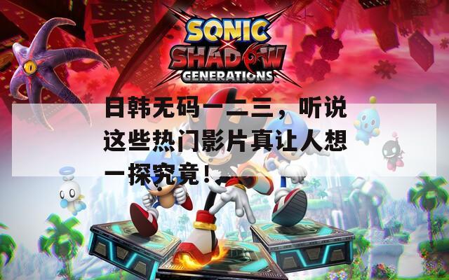 日韩无码一二三，听说这些热门影片真让人想一探究竟！