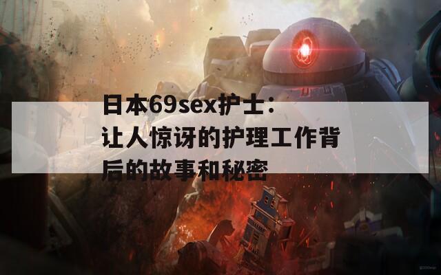 日本69sex护士：让人惊讶的护理工作背后的故事和秘密