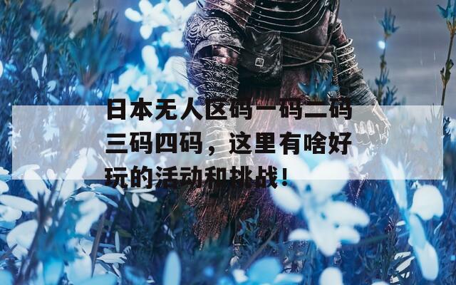 日本无人区码一码二码三码四码，这里有啥好玩的活动和挑战！