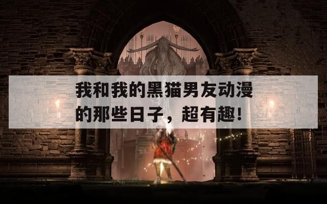 我和我的黑猫男友动漫的那些日子，超有趣！