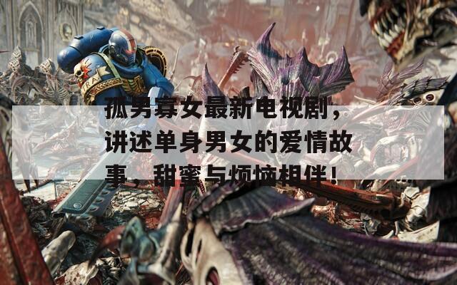 孤男寡女最新电视剧，讲述单身男女的爱情故事，甜蜜与烦恼相伴！