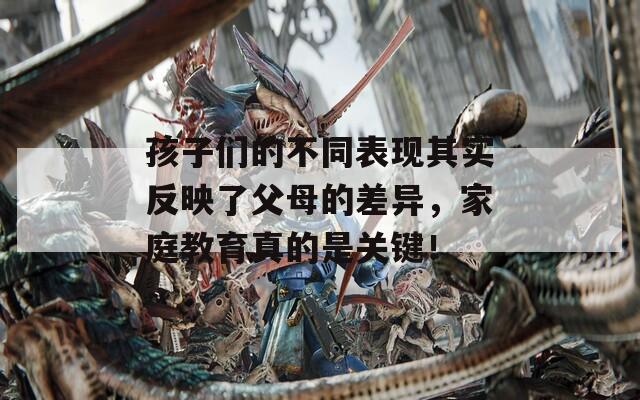 孩子们的不同表现其实反映了父母的差异，家庭教育真的是关键！
