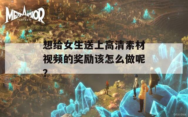 想给女生送上高清素材视频的奖励该怎么做呢？