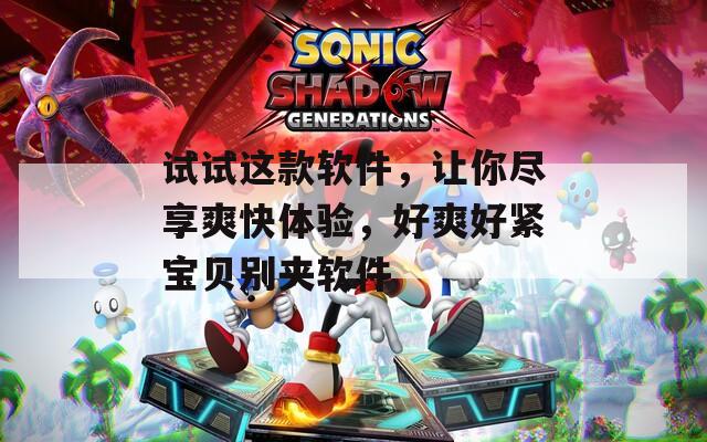 试试这款软件，让你尽享爽快体验，好爽好紧宝贝别夹软件