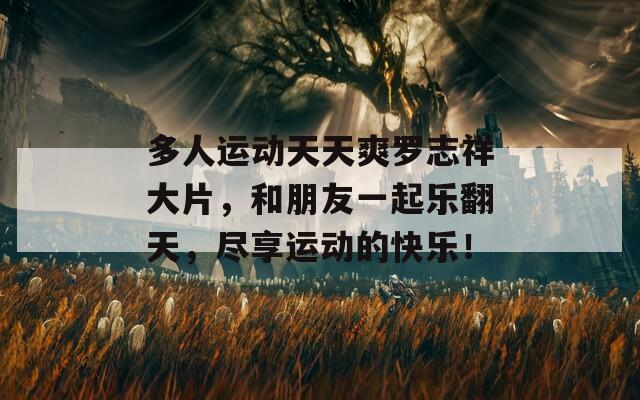 多人运动天天爽罗志祥大片，和朋友一起乐翻天，尽享运动的快乐！