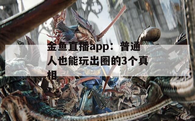 金鱼直播app：普通人也能玩出圈的3个真相