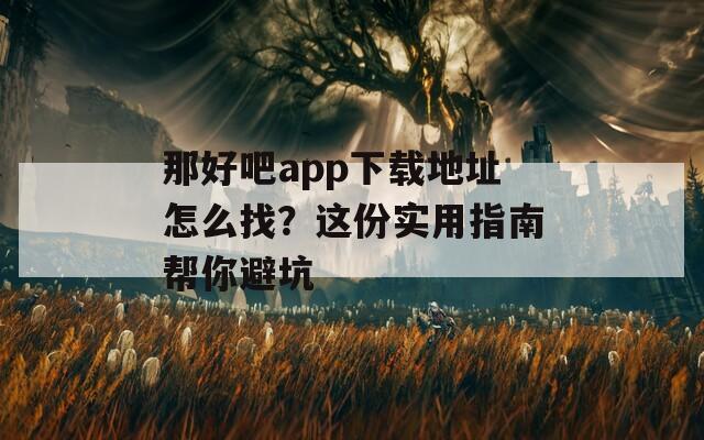 那好吧app下载地址怎么找？这份实用指南帮你避坑