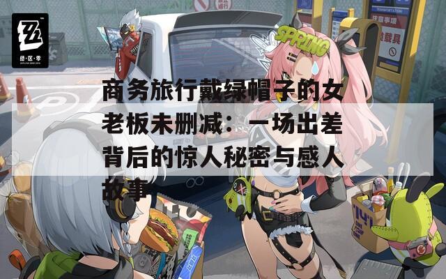 商务旅行戴绿帽子的女老板未删减：一场出差背后的惊人秘密与感人故事