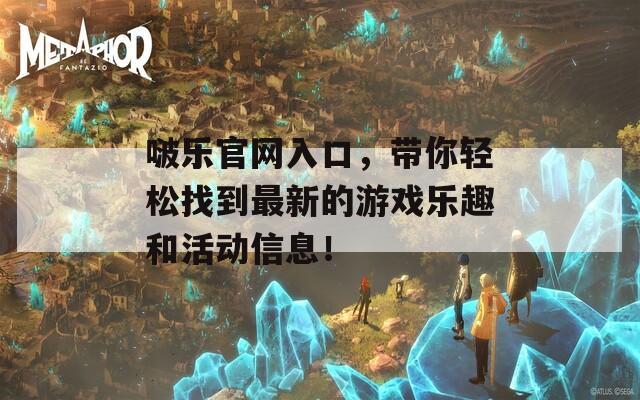啵乐官网入口，带你轻松找到最新的游戏乐趣和活动信息！
