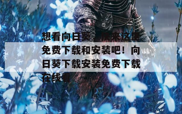 想看向日葵，快来这里免费下载和安装吧！向日葵下载安装免费下载在线看