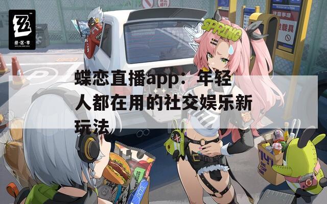 蝶恋直播app：年轻人都在用的社交娱乐新玩法