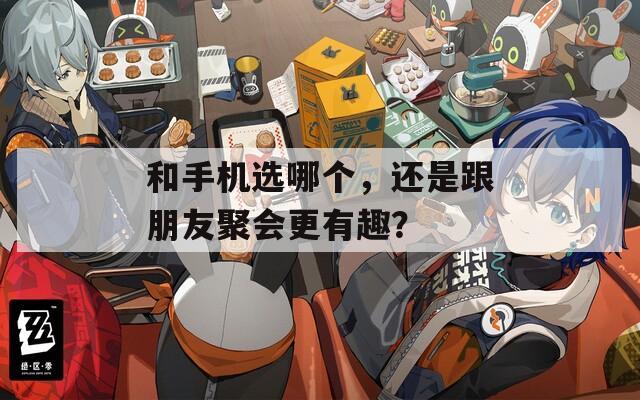 和手机选哪个，还是跟朋友聚会更有趣？