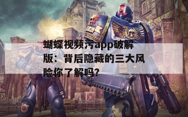 蝴蝶视频污app破解版：背后隐藏的三大风险你了解吗？