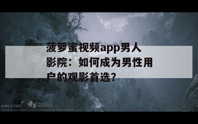 菠萝蜜视频app男人影院：如何成为男性用户的观影首选？