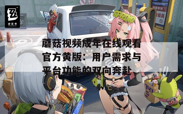 蘑菇视频成年在线观看官方黄版：用户需求与平台功能的双向奔赴