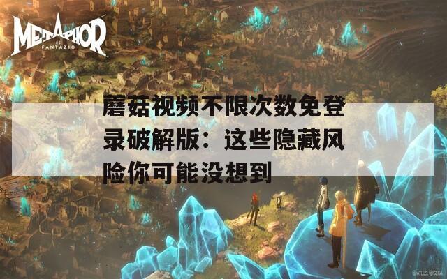 蘑菇视频不限次数免登录破解版：这些隐藏风险你可能没想到