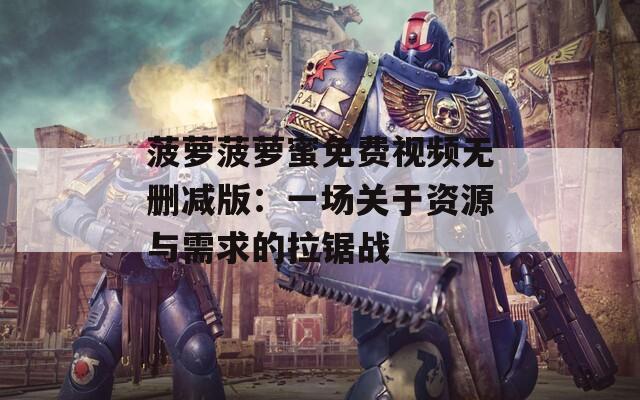 菠萝菠萝蜜免费视频无删减版：一场关于资源与需求的拉锯战