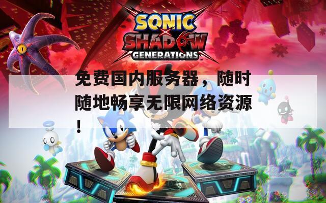 免费国内服务器，随时随地畅享无限网络资源！