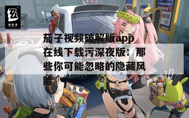 茄子视频破解版app在线下载污深夜版：那些你可能忽略的隐藏风险