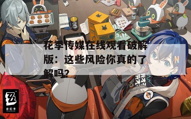 花季传媒在线观看破解版：这些风险你真的了解吗？