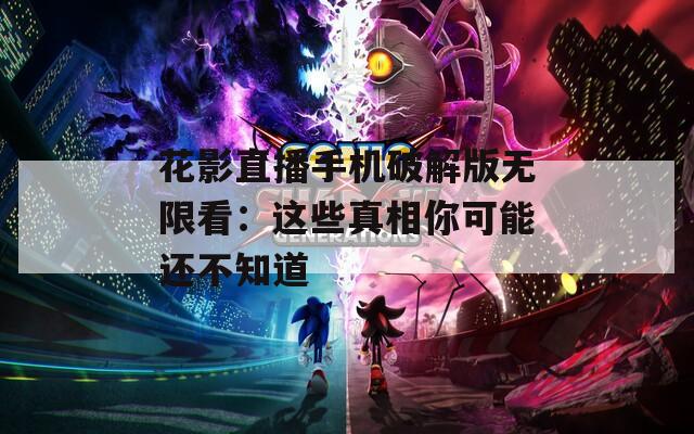 花影直播手机破解版无限看：这些真相你可能还不知道