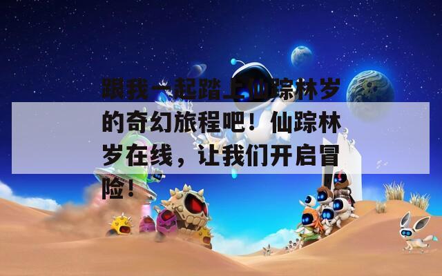 跟我一起踏上仙踪林岁的奇幻旅程吧！仙踪林岁在线，让我们开启冒险！