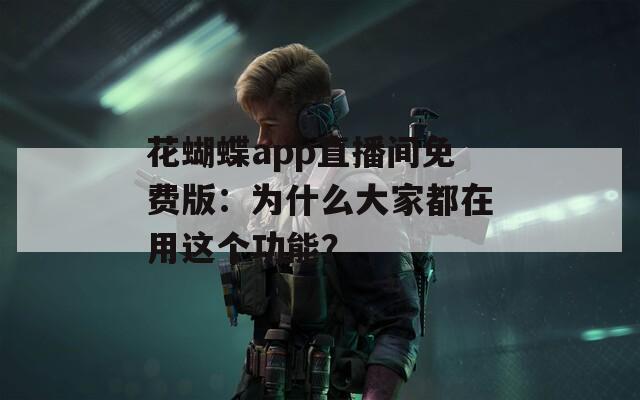 花蝴蝶app直播间免费版：为什么大家都在用这个功能？