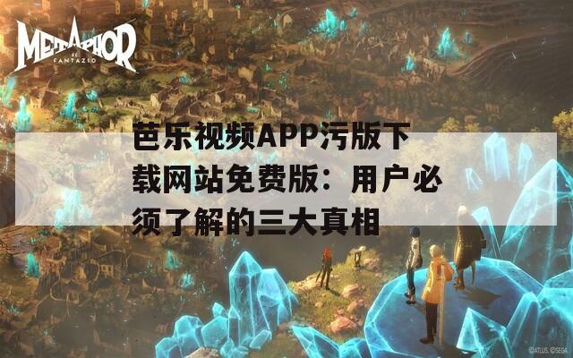 芭乐视频APP污版下载网站免费版：用户必须了解的三大真相