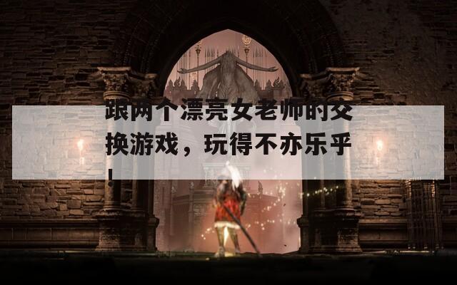 跟两个漂亮女老师的交换游戏，玩得不亦乐乎！