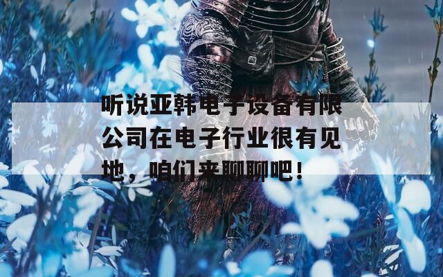 听说亚韩电子设备有限公司在电子行业很有见地，咱们来聊聊吧！