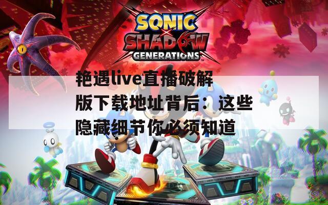 艳遇live直播破解版下载地址背后：这些隐藏细节你必须知道