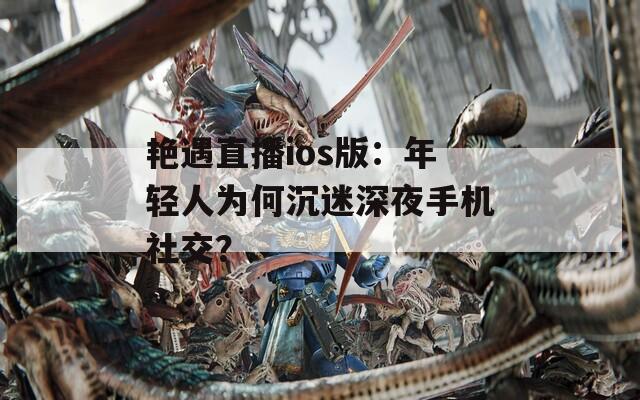 艳遇直播ios版：年轻人为何沉迷深夜手机社交？